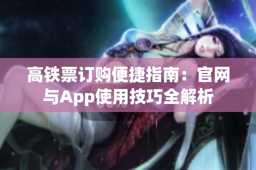 高铁票订购便捷指南：官网与App使用技巧全解析