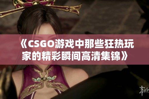 《CSGO游戏中那些狂热玩家的精彩瞬间高清集锦》