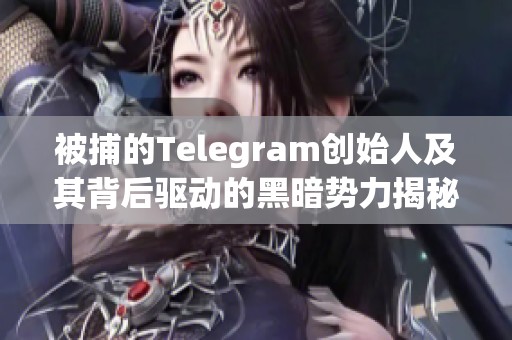 被捕的Telegram创始人及其背后驱动的黑暗势力揭秘