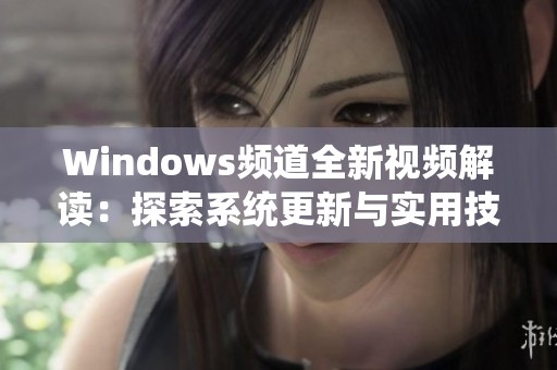 Windows频道全新视频解读：探索系统更新与实用技巧的精彩内容