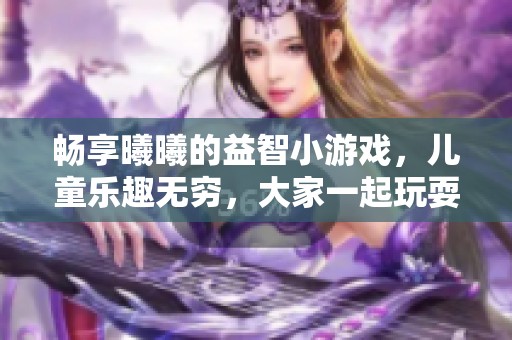 畅享曦曦的益智小游戏，儿童乐趣无穷，大家一起玩耍！