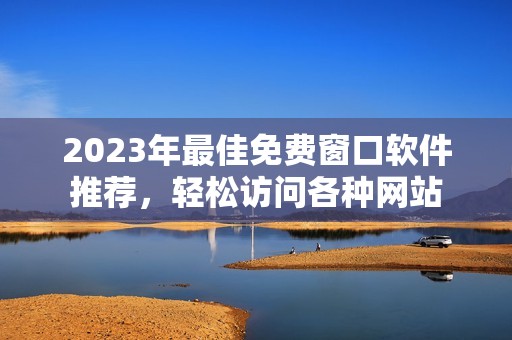 2023年最佳免费窗口软件推荐，轻松访问各种网站