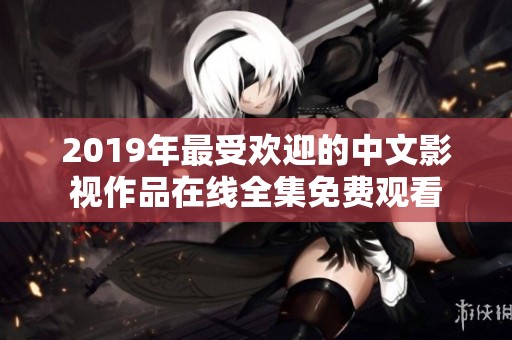 2019年最受欢迎的中文影视作品在线全集免费观看