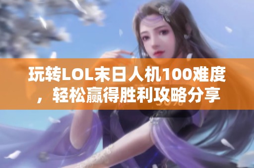 玩转LOL末日人机100难度，轻松赢得胜利攻略分享