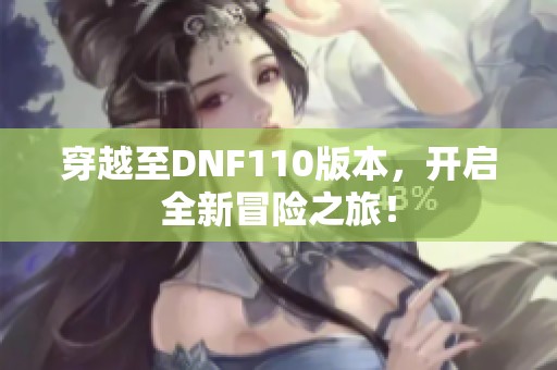 穿越至DNF110版本，开启全新冒险之旅！