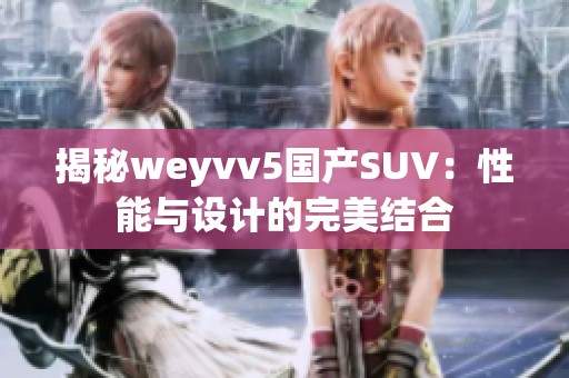 揭秘weyvv5国产SUV：性能与设计的完美结合