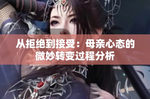 从拒绝到接受：母亲心态的微妙转变过程分析