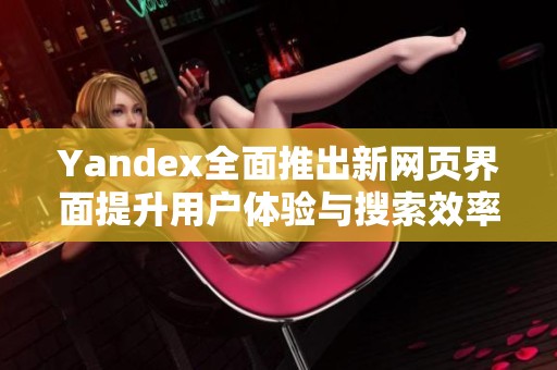 Yandex全面推出新网页界面提升用户体验与搜索效率