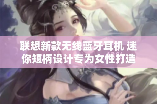 联想新款无线蓝牙耳机 迷你短柄设计专为女性打造