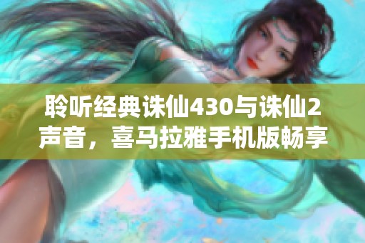 聆听经典诛仙430与诛仙2声音，喜马拉雅手机版畅享免费在线播放