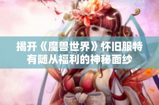 揭开《魔兽世界》怀旧服特有随从福利的神秘面纱