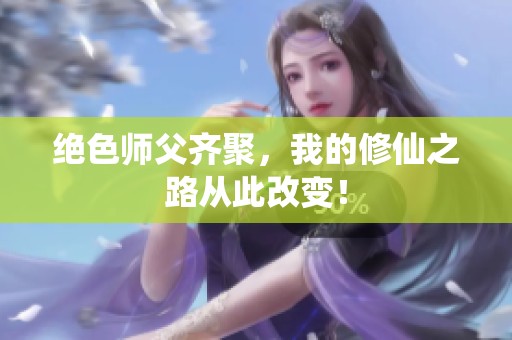 绝色师父齐聚，我的修仙之路从此改变！