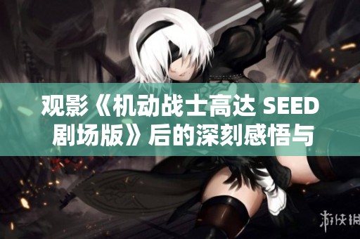 观影《机动战士高达 SEED 剧场版》后的深刻感悟与思考