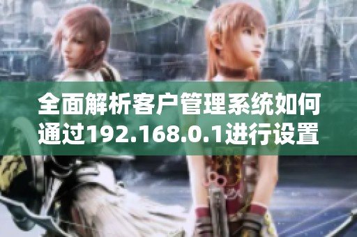 全面解析客户管理系统如何通过192.168.0.1进行设置和优化