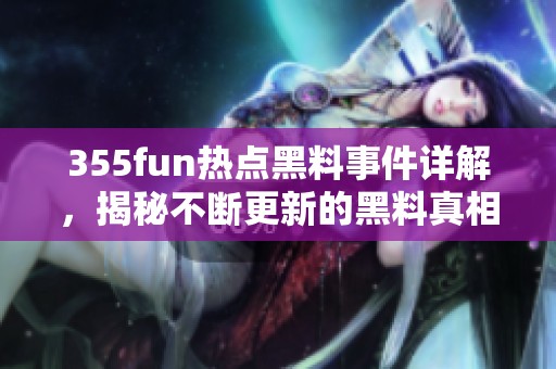 355fun热点黑料事件详解，揭秘不断更新的黑料真相