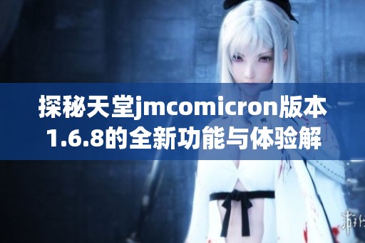 探秘天堂jmcomicron版本1.6.8的全新功能与体验解析