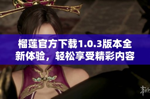 榴莲官方下载1.0.3版本全新体验，轻松享受精彩内容