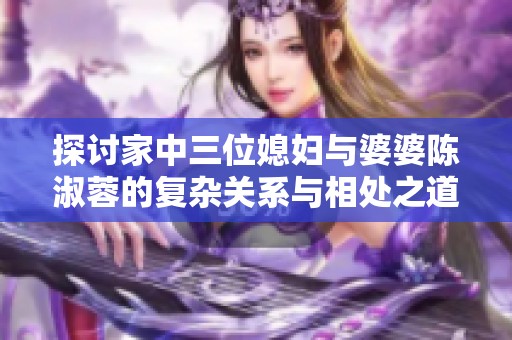 探讨家中三位媳妇与婆婆陈淑蓉的复杂关系与相处之道