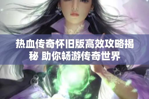 热血传奇怀旧版高效攻略揭秘 助你畅游传奇世界