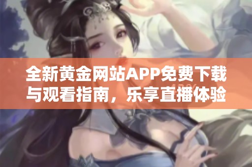 全新黄金网站APP免费下载与观看指南，乐享直播体验