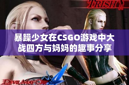 暴躁少女在CSGO游戏中大战四方与妈妈的趣事分享