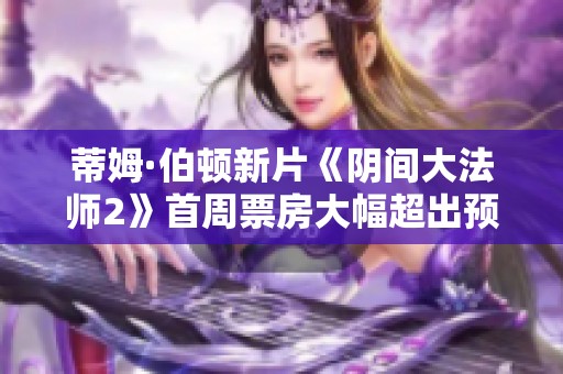 蒂姆·伯顿新片《阴间大法师2》首周票房大幅超出预期