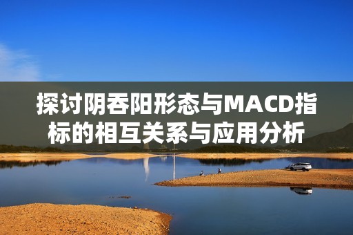 探讨阴吞阳形态与MACD指标的相互关系与应用分析