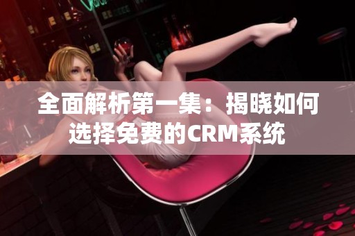 全面解析第一集：揭晓如何选择免费的CRM系统