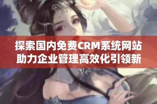 探索国内免费CRM系统网站助力企业管理高效化引领新趋势