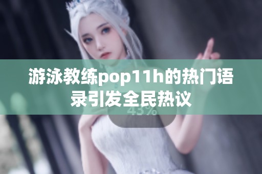 游泳教练pop11h的热门语录引发全民热议