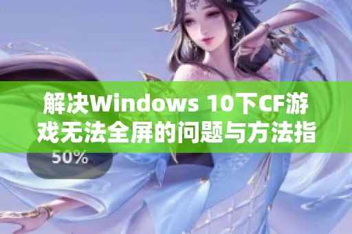 解决Windows 10下CF游戏无法全屏的问题与方法指南