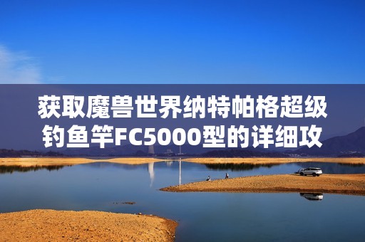 获取魔兽世界纳特帕格超级钓鱼竿FC5000型的详细攻略与技巧