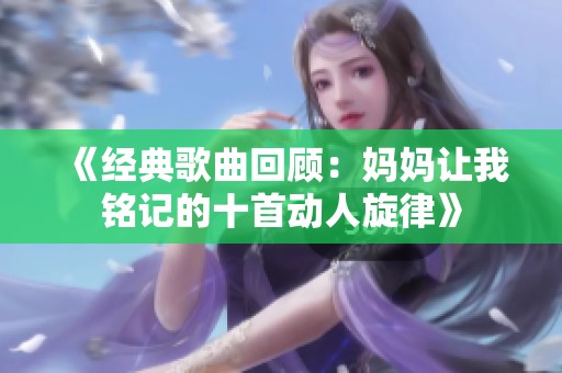 《经典歌曲回顾：妈妈让我铭记的十首动人旋律》