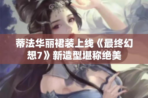 蒂法华丽裙装上线《最终幻想7》新造型堪称绝美