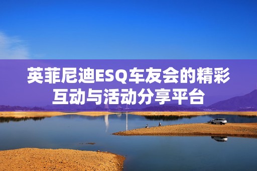 英菲尼迪ESQ车友会的精彩互动与活动分享平台