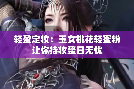 轻盈定妆：玉女桃花轻蜜粉让你持妆整日无忧