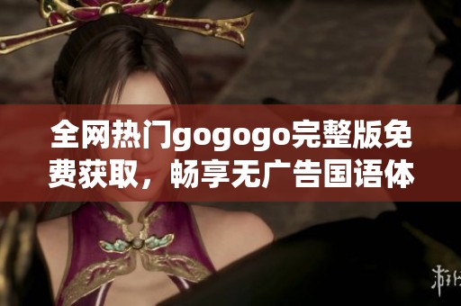 全网热门gogogo完整版免费获取，畅享无广告国语体验