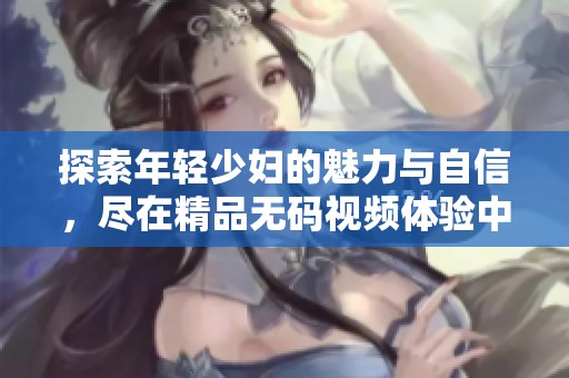 探索年轻少妇的魅力与自信，尽在精品无码视频体验中