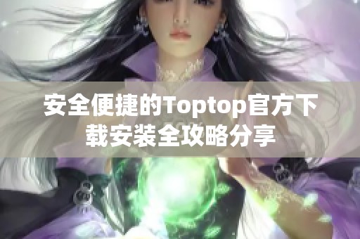 安全便捷的Toptop官方下载安装全攻略分享