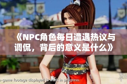 《NPC角色每日遭遇热议与调侃，背后的意义是什么》