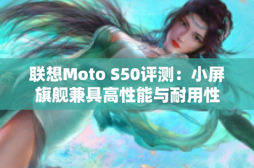 联想Moto S50评测：小屏旗舰兼具高性能与耐用性