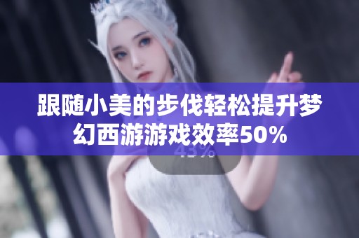 跟随小美的步伐轻松提升梦幻西游游戏效率50%