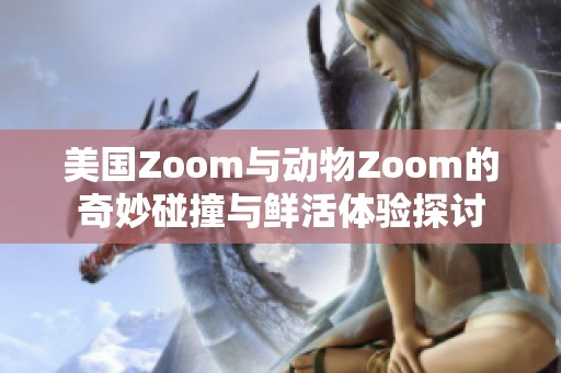 美国Zoom与动物Zoom的奇妙碰撞与鲜活体验探讨