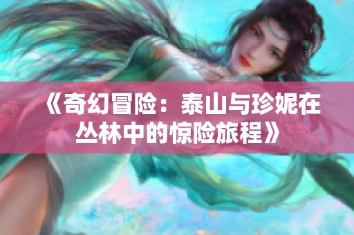 《奇幻冒险：泰山与珍妮在丛林中的惊险旅程》