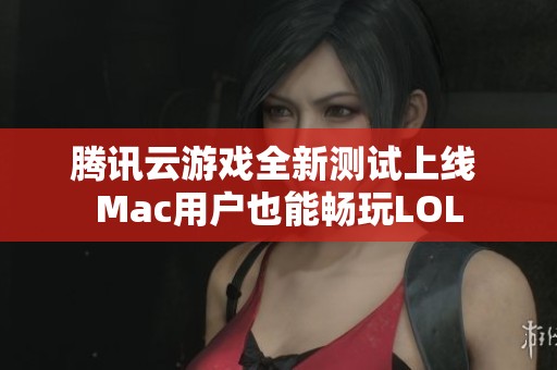 腾讯云游戏全新测试上线 Mac用户也能畅玩LOL