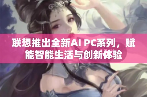 联想推出全新AI PC系列，赋能智能生活与创新体验