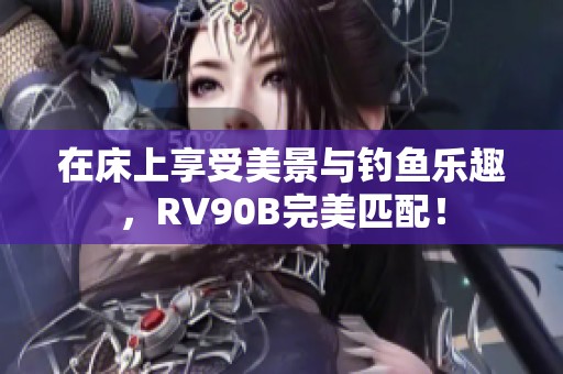 在床上享受美景与钓鱼乐趣，RV90B完美匹配！