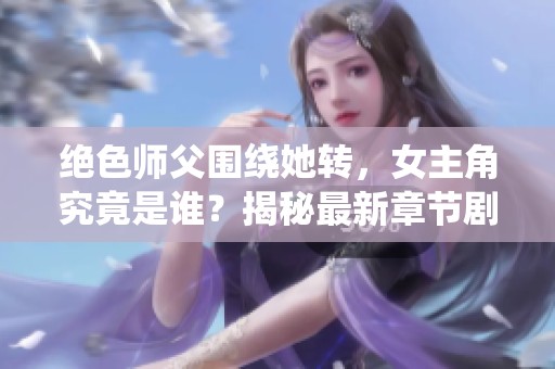 绝色师父围绕她转，女主角究竟是谁？揭秘最新章节剧情！