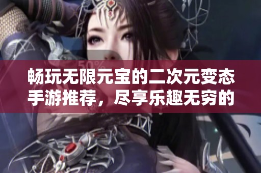 畅玩无限元宝的二次元变态手游推荐，尽享乐趣无穷的游戏体验