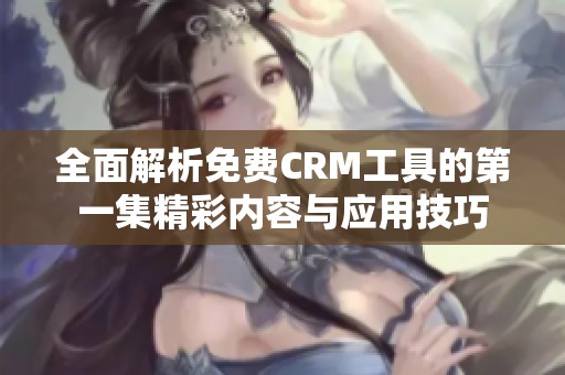 全面解析免费CRM工具的第一集精彩内容与应用技巧